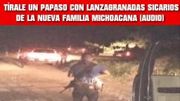 TÍRALE UN PAPASO CON LANZAGRANADAS SICARIOS DE LA NUEVA FAMILIA MICHOACANA (AUDIO)