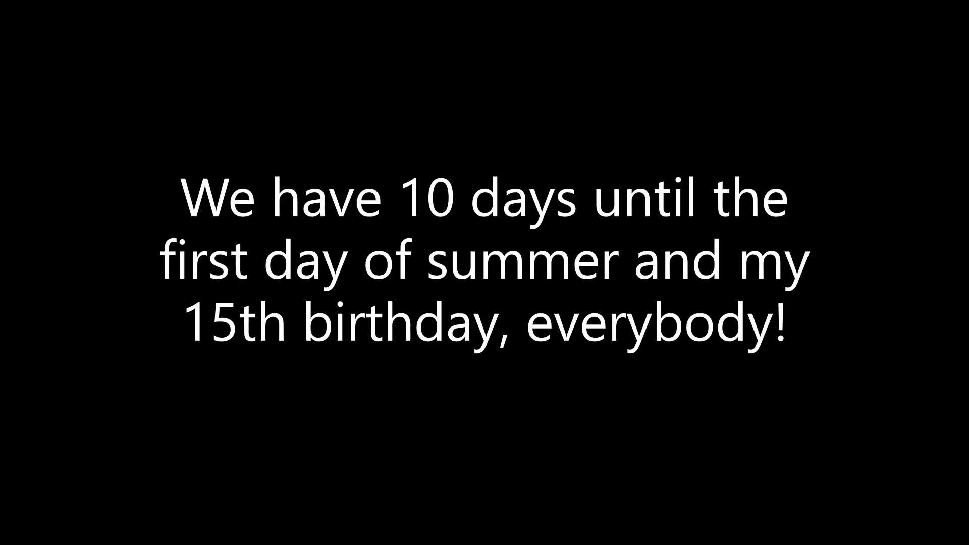 We have 10 days until the first day of summer and my 15th birthday, everybody!