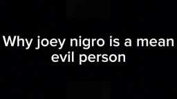 Why Joey Nigro is a Mean Evil Person