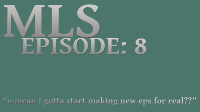 MLS Episode:8 ~ "u mean i gotta start making new eps for real??"