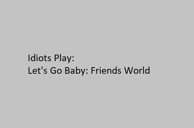 Idiots Play: Let's! Go! Baby!: Friends World